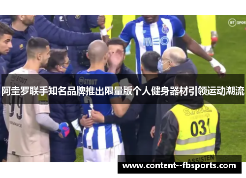 阿圭罗联手知名品牌推出限量版个人健身器材引领运动潮流