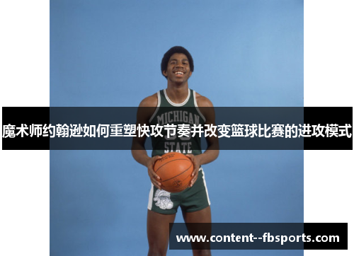 魔术师约翰逊如何重塑快攻节奏并改变篮球比赛的进攻模式