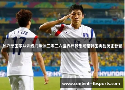 孙兴慜国家队训练间隙谈二零二六世界杯梦想盼带韩国再创历史新篇